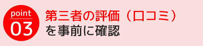 point03.第三者の評価（口コミ）を事前に確認